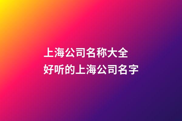 上海公司名称大全 好听的上海公司名字-第1张-公司起名-玄机派
